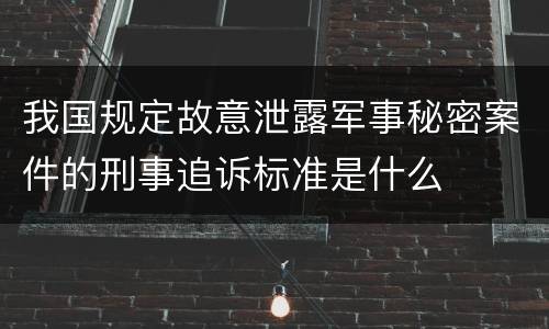 我国规定故意泄露军事秘密案件的刑事追诉标准是什么