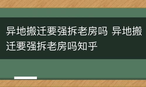 异地搬迁要强拆老房吗 异地搬迁要强拆老房吗知乎