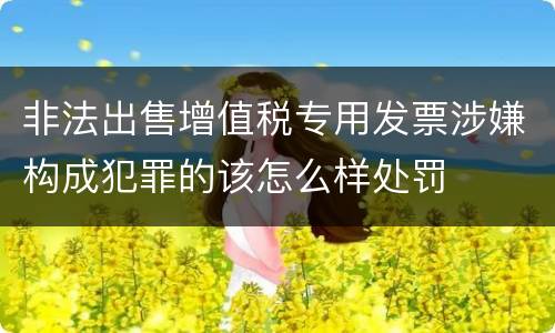 非法出售增值税专用发票涉嫌构成犯罪的该怎么样处罚