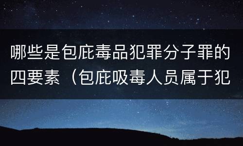 哪些是包庇毒品犯罪分子罪的四要素（包庇吸毒人员属于犯罪吗）
