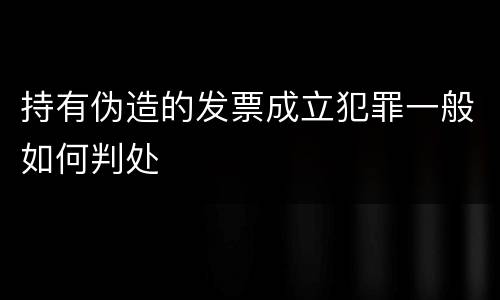 持有伪造的发票成立犯罪一般如何判处