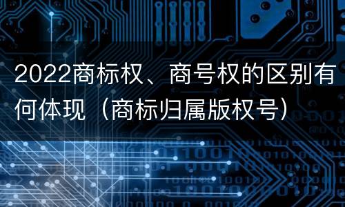 2022商标权、商号权的区别有何体现（商标归属版权号）