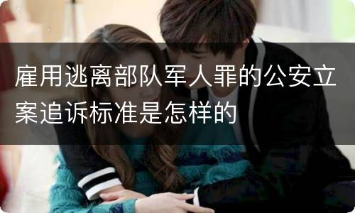 雇用逃离部队军人罪的公安立案追诉标准是怎样的