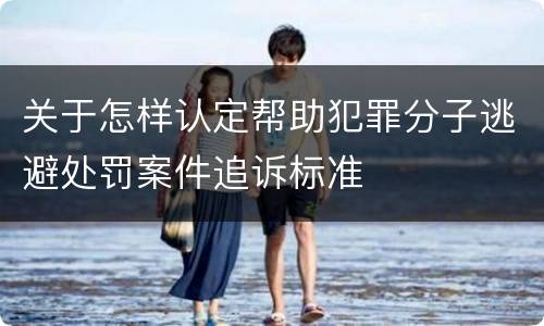 关于怎样认定帮助犯罪分子逃避处罚案件追诉标准