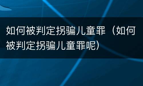 如何被判定拐骗儿童罪（如何被判定拐骗儿童罪呢）