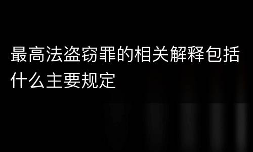 最高法盗窃罪的相关解释包括什么主要规定