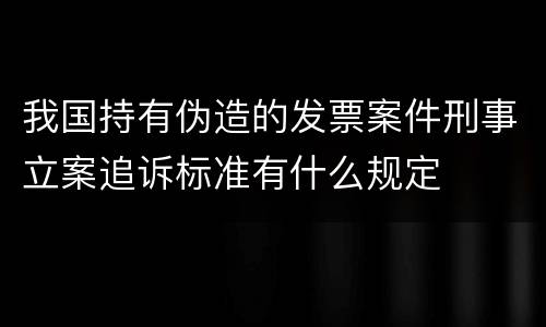 我国持有伪造的发票案件刑事立案追诉标准有什么规定