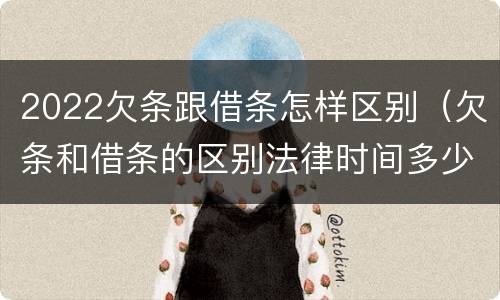 2022欠条跟借条怎样区别（欠条和借条的区别法律时间多少年）