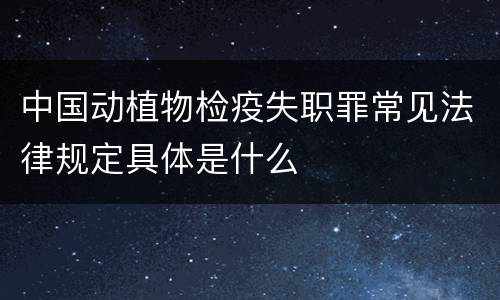 中国动植物检疫失职罪常见法律规定具体是什么