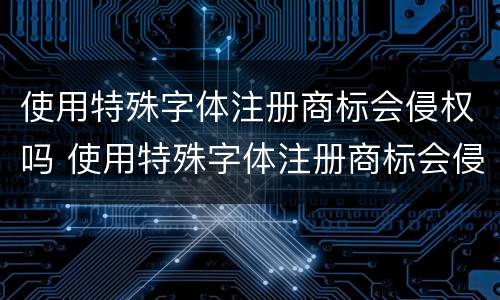 使用特殊字体注册商标会侵权吗 使用特殊字体注册商标会侵权吗知乎