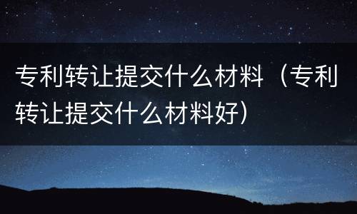 专利转让提交什么材料（专利转让提交什么材料好）