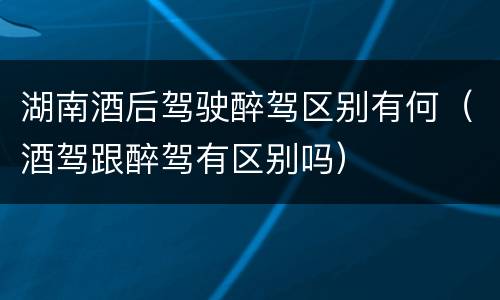 湖南酒后驾驶醉驾区别有何（酒驾跟醉驾有区别吗）