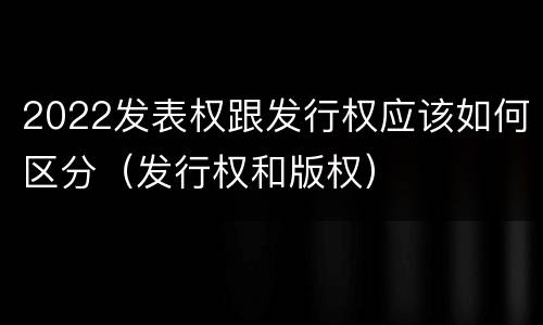 2022发表权跟发行权应该如何区分（发行权和版权）