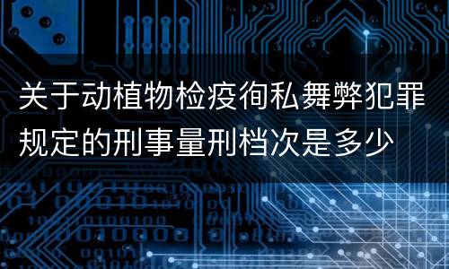 关于动植物检疫徇私舞弊犯罪规定的刑事量刑档次是多少