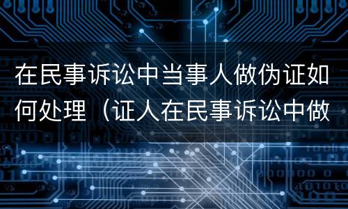 在民事诉讼中当事人做伪证如何处理（证人在民事诉讼中做伪证）