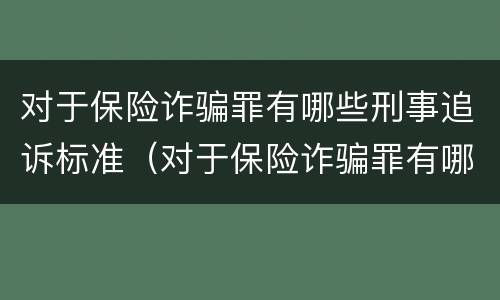 对于保险诈骗罪有哪些刑事追诉标准（对于保险诈骗罪有哪些刑事追诉标准规定）