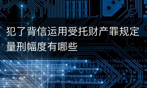 犯了背信运用受托财产罪规定量刑幅度有哪些