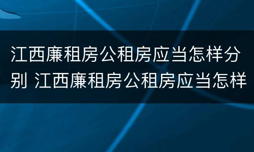 江西廉租房公租房应当怎样分别 江西廉租房公租房应当怎样分别进行申请