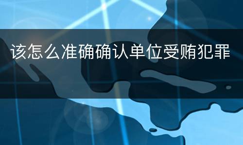 该怎么准确确认单位受贿犯罪