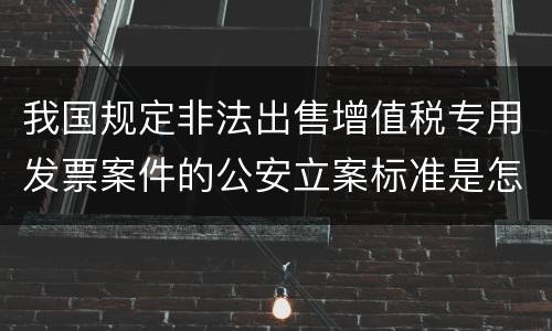 我国规定非法出售增值税专用发票案件的公安立案标准是怎样规定