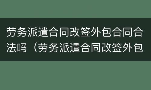 劳务派遣合同改签外包合同合法吗（劳务派遣合同改签外包合同合法吗知乎）