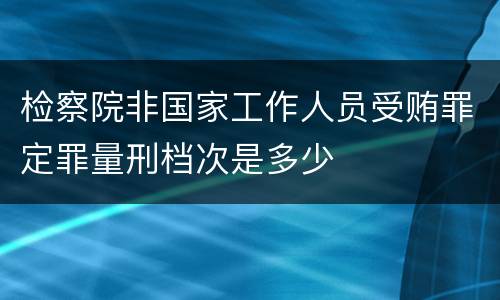 检察院非国家工作人员受贿罪定罪量刑档次是多少