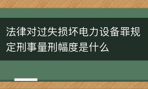 法律对过失损坏电力设备罪规定刑事量刑幅度是什么