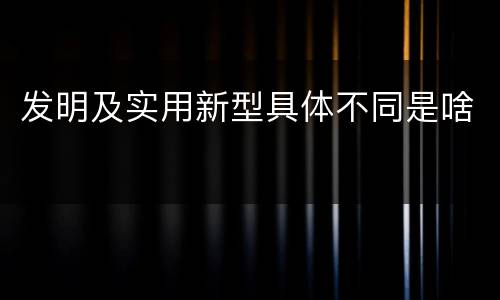 发明及实用新型具体不同是啥