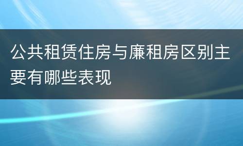 公共租赁住房与廉租房区别主要有哪些表现