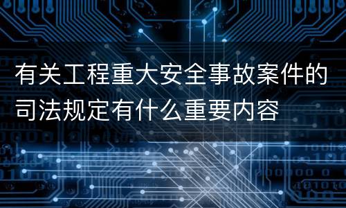 有关工程重大安全事故案件的司法规定有什么重要内容