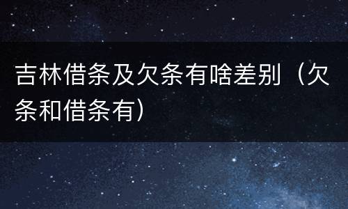 吉林借条及欠条有啥差别（欠条和借条有）