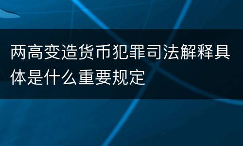 两高变造货币犯罪司法解释具体是什么重要规定