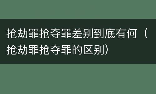 抢劫罪抢夺罪差别到底有何（抢劫罪抢夺罪的区别）