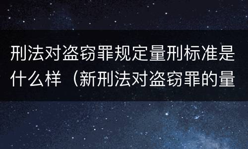 刑法对盗窃罪规定量刑标准是什么样（新刑法对盗窃罪的量刑标准）