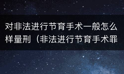 对非法进行节育手术一般怎么样量刑（非法进行节育手术罪司法解释）