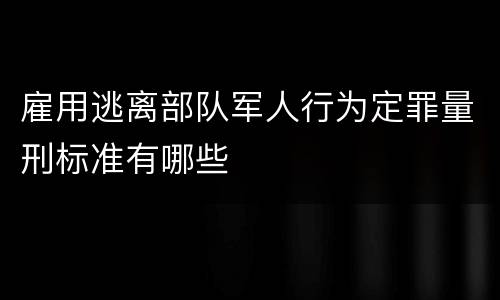 雇用逃离部队军人行为定罪量刑标准有哪些