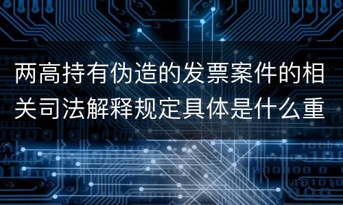 两高持有伪造的发票案件的相关司法解释规定具体是什么重要内容