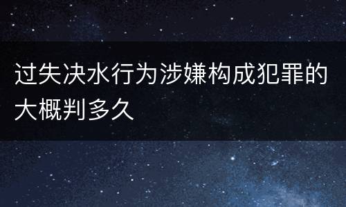 过失决水行为涉嫌构成犯罪的大概判多久