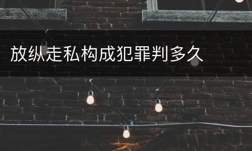 放纵走私构成犯罪判多久