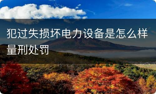 犯过失损坏电力设备是怎么样量刑处罚