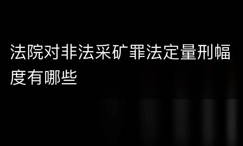 法院对非法采矿罪法定量刑幅度有哪些