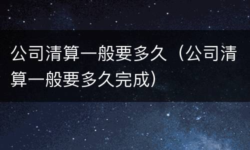 公司清算一般要多久（公司清算一般要多久完成）