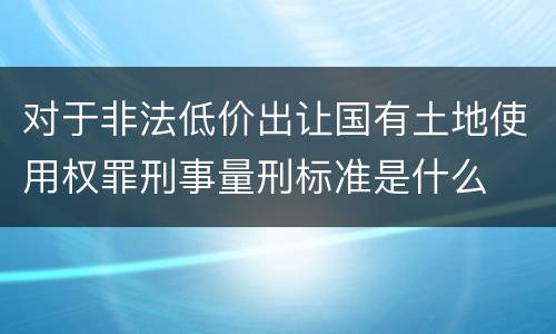对于非法低价出让国有土地使用权罪刑事量刑标准是什么