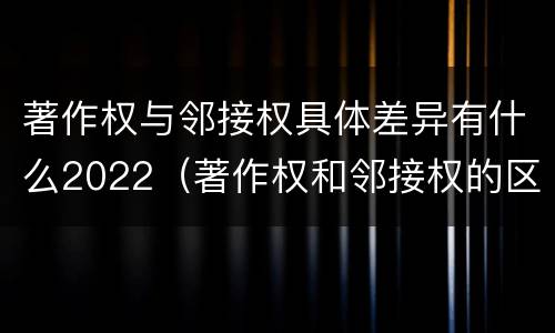 著作权与邻接权具体差异有什么2022（著作权和邻接权的区别与联系）