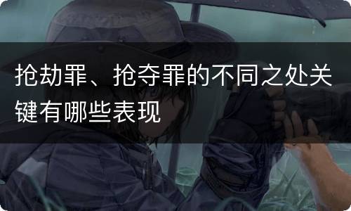 抢劫罪、抢夺罪的不同之处关键有哪些表现