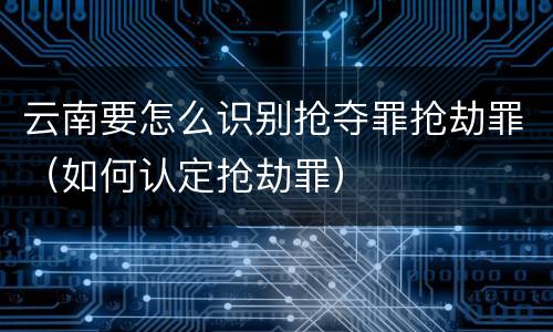 云南要怎么识别抢夺罪抢劫罪（如何认定抢劫罪）