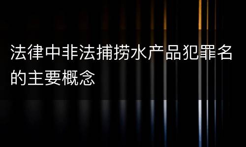 法律中非法捕捞水产品犯罪名的主要概念