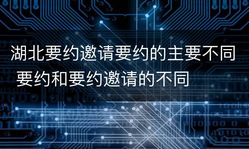 湖北要约邀请要约的主要不同 要约和要约邀请的不同