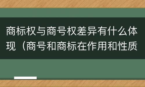 商标权与商号权差异有什么体现（商号和商标在作用和性质上的区别）