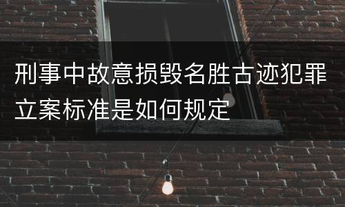 刑事中故意损毁名胜古迹犯罪立案标准是如何规定